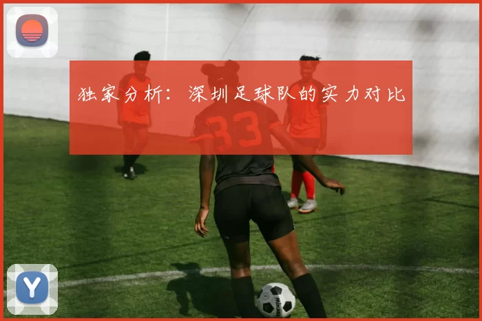独家分析：深圳足球队的实力对比