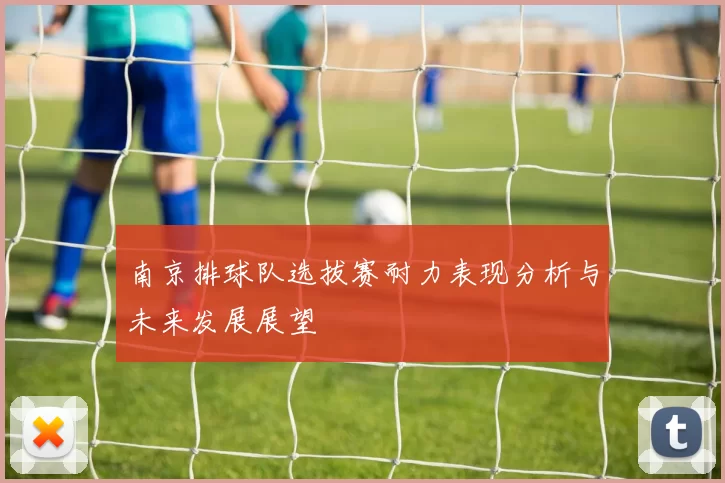 南京排球队选拔赛耐力表现分析与未来发展展望