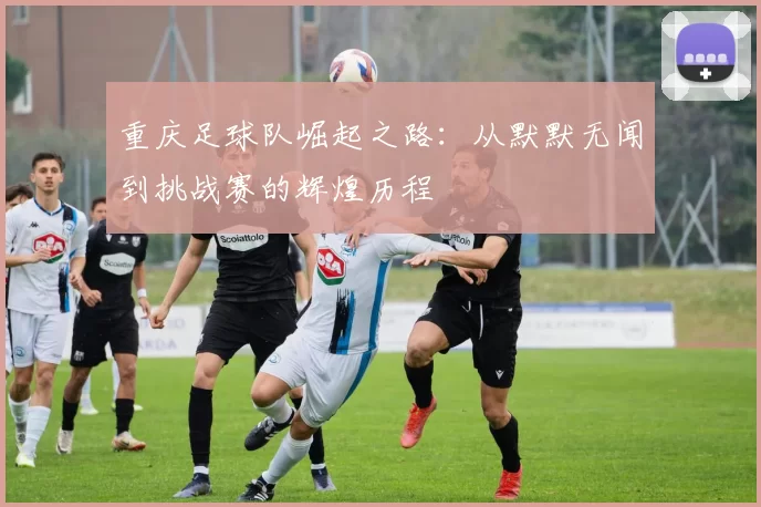 重庆足球队崛起之路：从默默无闻到挑战赛的辉煌历程