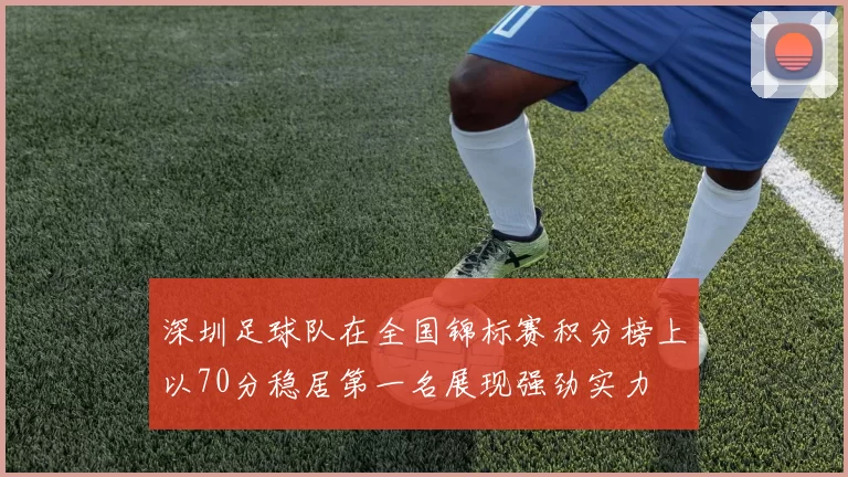 深圳足球队在全国锦标赛积分榜上以70分稳居第一名展现强劲实力