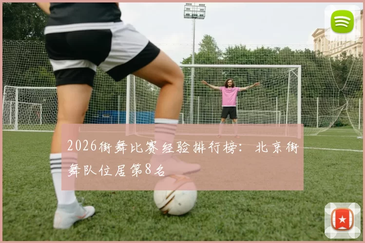 2026街舞比赛经验排行榜：北京街舞队位居第8名