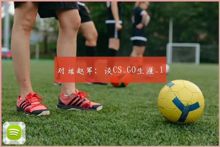 对话赵军：谈CS_GO生涯_1