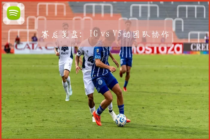 赛后复盘：IG vs V5的团队协作