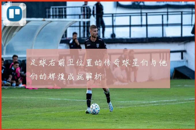 足球右前卫位置的传奇球星们与他们的辉煌成就解析