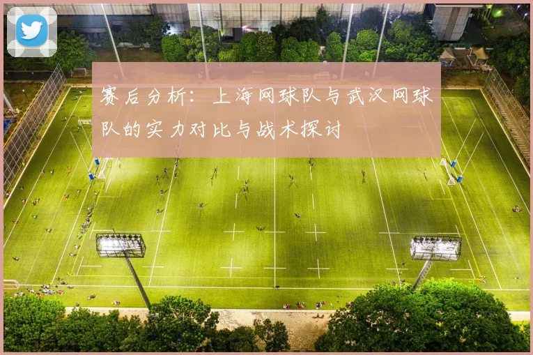 赛后分析：上海网球队与武汉网球队的实力对比与战术探讨
