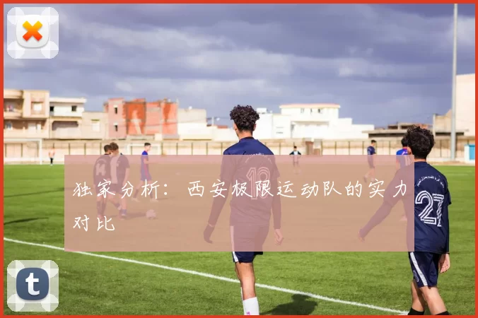 独家分析：西安极限运动队的实力对比