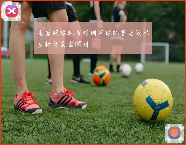 南京网球队与深圳网球队赛后战术分析与复盘探讨