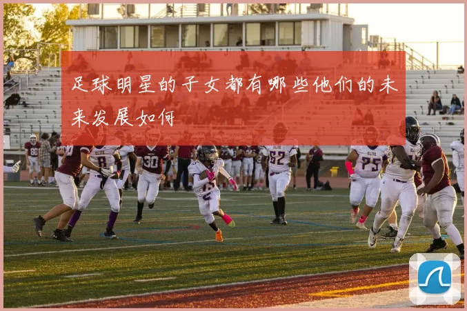足球明星的子女都有哪些他们的未来发展如何