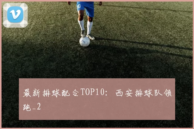 最新排球配合TOP10：西安排球队领跑_2