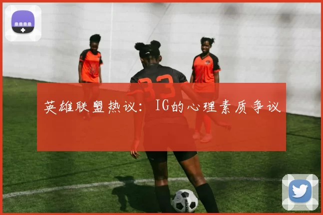 英雄联盟热议：IG的心理素质争议
