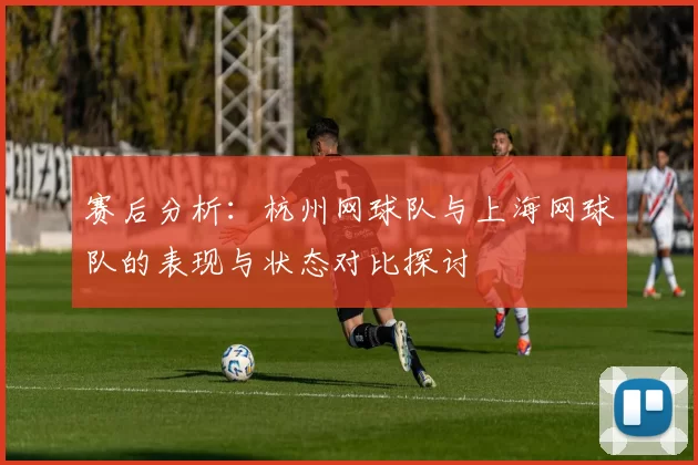 赛后分析：杭州网球队与上海网球队的表现与状态对比探讨