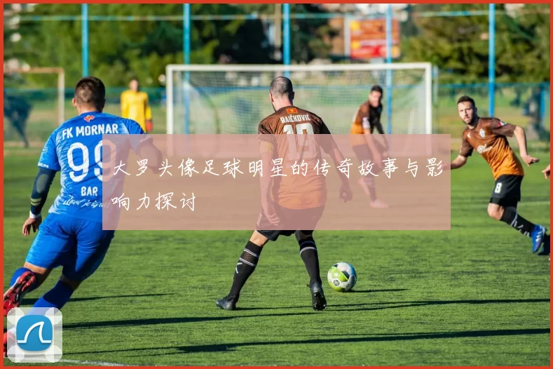 大罗头像足球明星的传奇故事与影响力探讨