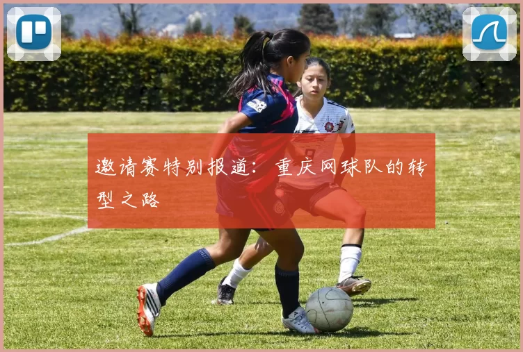 邀请赛特别报道：重庆网球队的转型之路